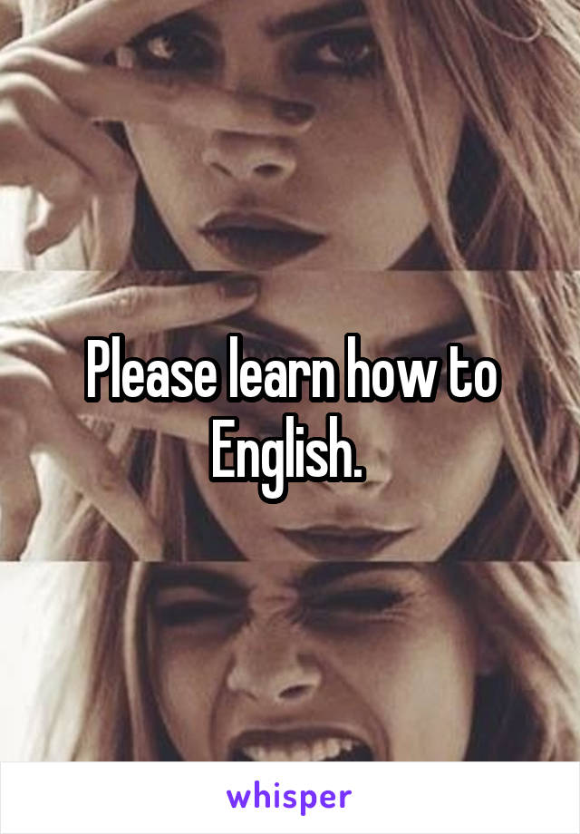 Please learn how to English. 