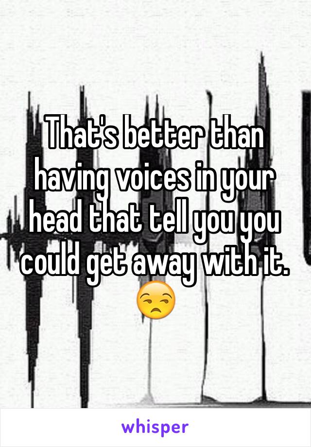 That's better than having voices in your head that tell you you could get away with it. 😒