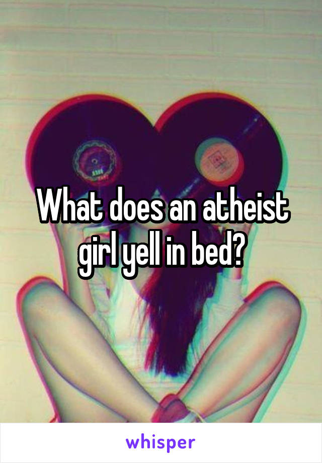 What does an atheist girl yell in bed?