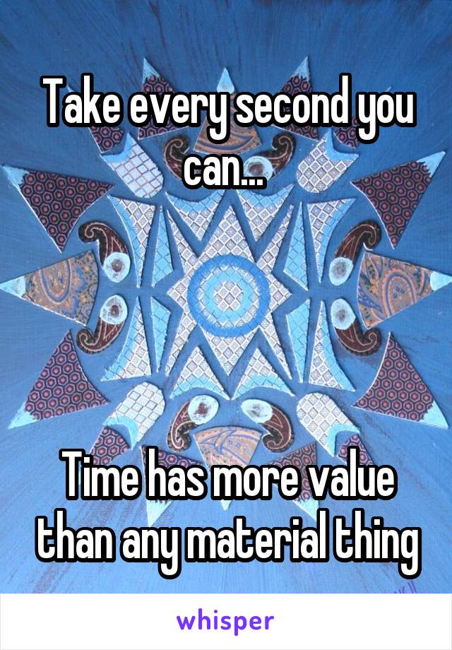Take every second you can... 




Time has more value than any material thing