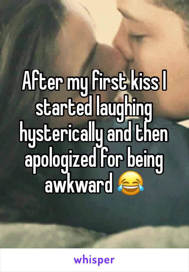 After my first kiss I started laughing hysterically and then apologized for being awkward 😂
