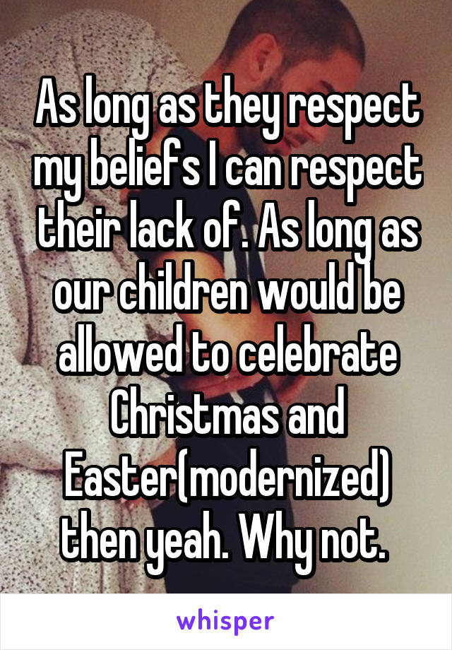 As long as they respect my beliefs I can respect their lack of. As long as our children would be allowed to celebrate Christmas and Easter(modernized) then yeah. Why not. 