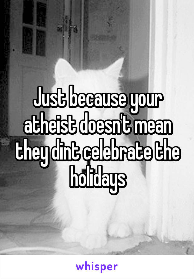 Just because your atheist doesn't mean they dint celebrate the holidays