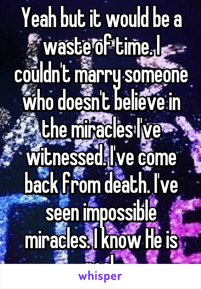 Yeah but it would be a waste of time. I couldn't marry someone who doesn't believe in the miracles I've witnessed. I've come back from death. I've seen impossible miracles. I know He is real.