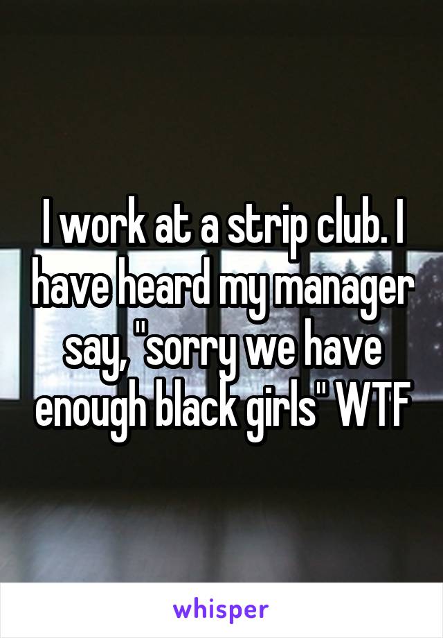 I work at a strip club. I have heard my manager say, "sorry we have enough black girls" WTF