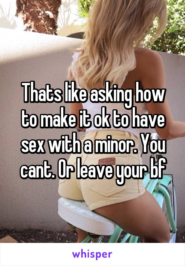 Thats like asking how to make it ok to have sex with a minor. You cant. Or leave your bf