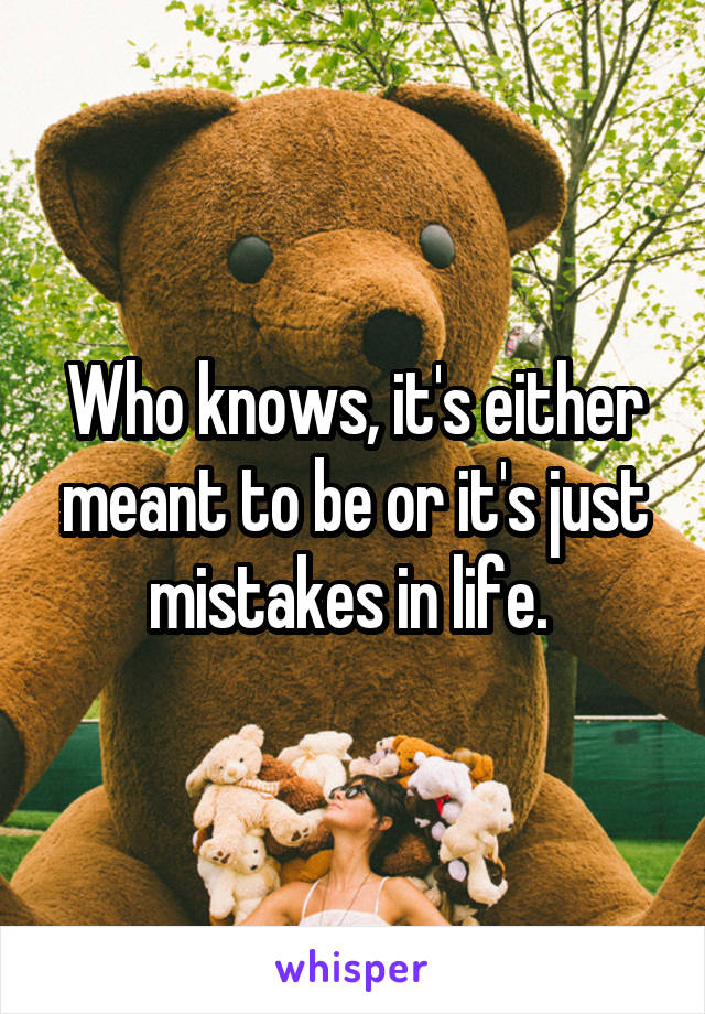 Who knows, it's either meant to be or it's just mistakes in life. 