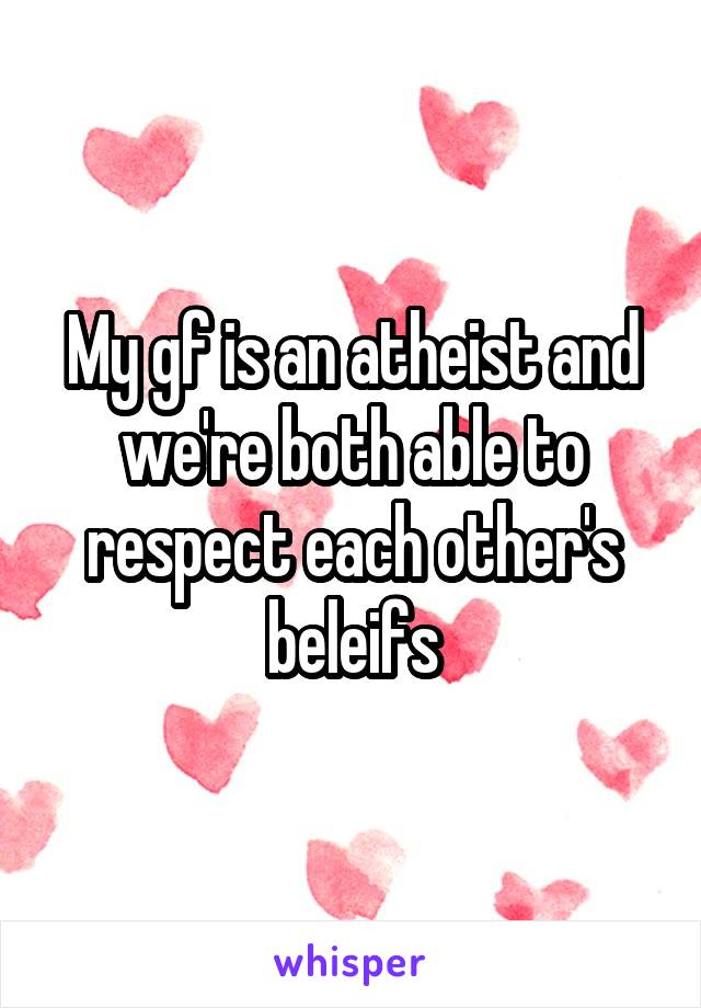 My gf is an atheist and we're both able to respect each other's beleifs