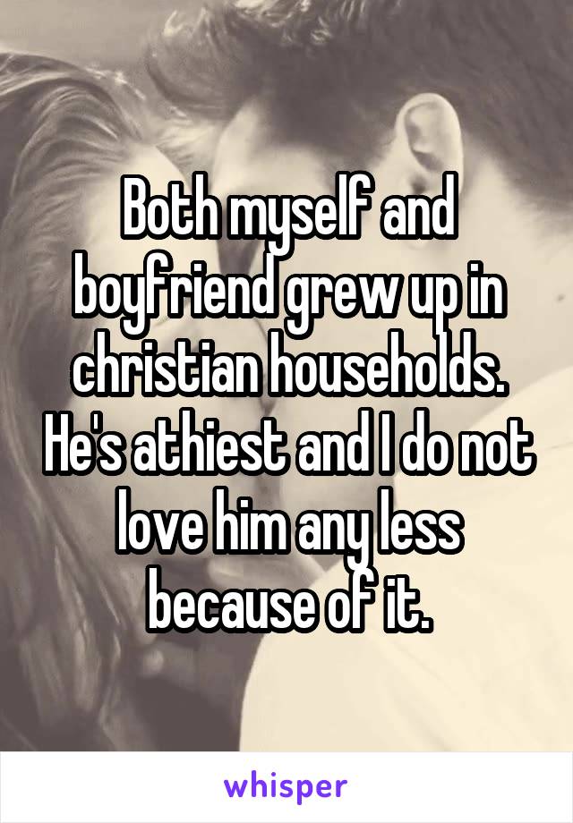 Both myself and boyfriend grew up in christian households. He's athiest and I do not love him any less because of it.