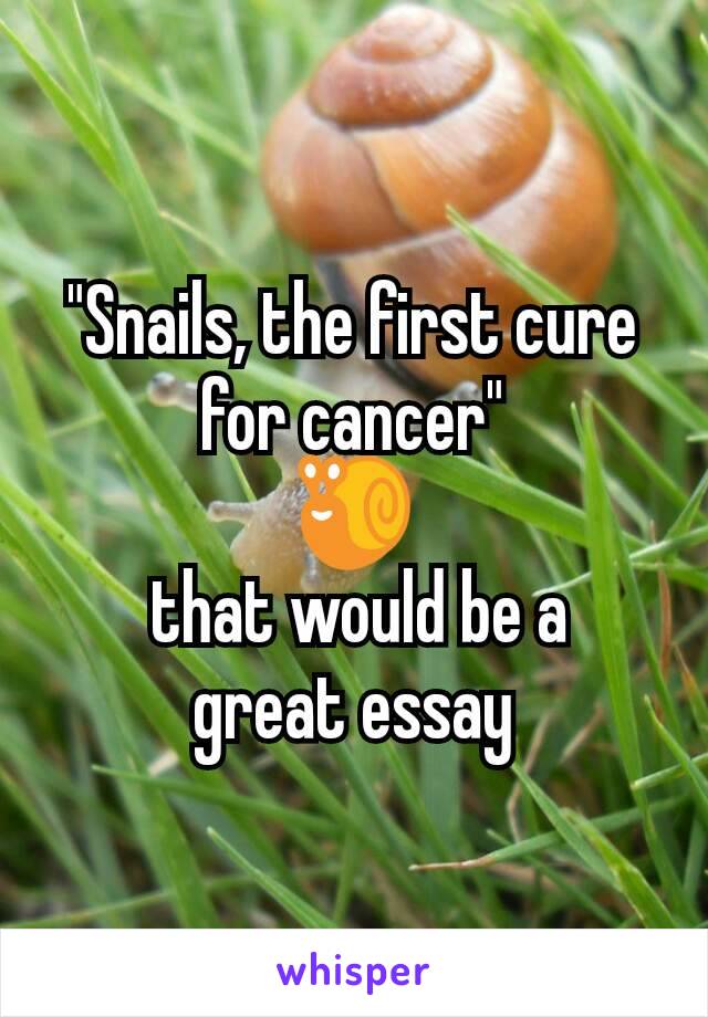 "Snails, the first cure for cancer"
🐌
 that would be a
great essay