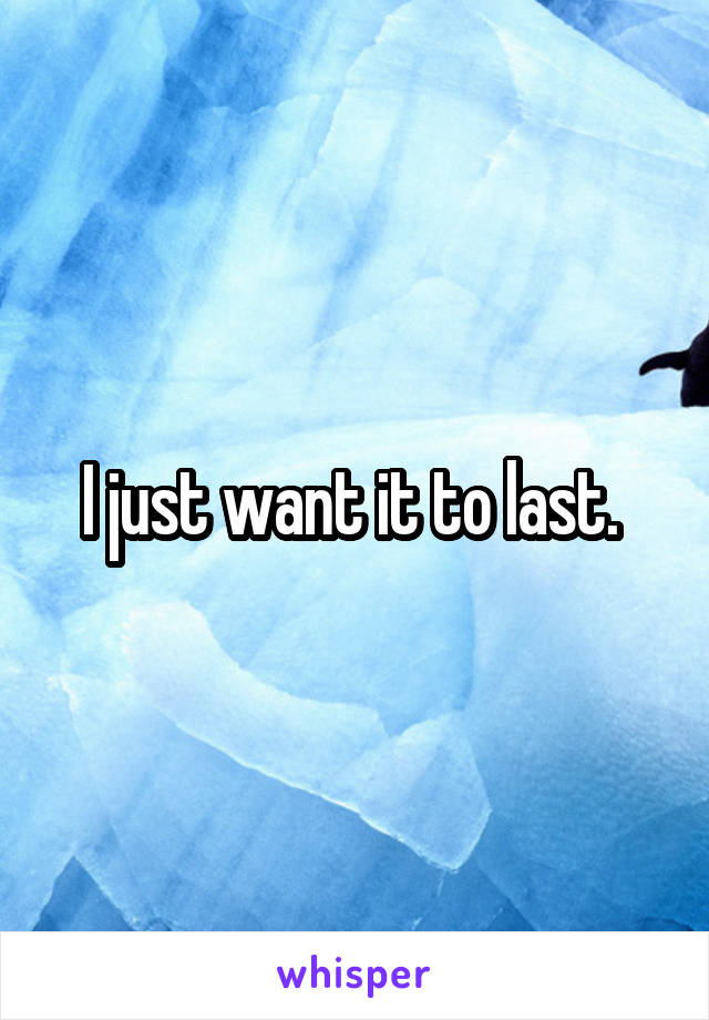 I just want it to last. 