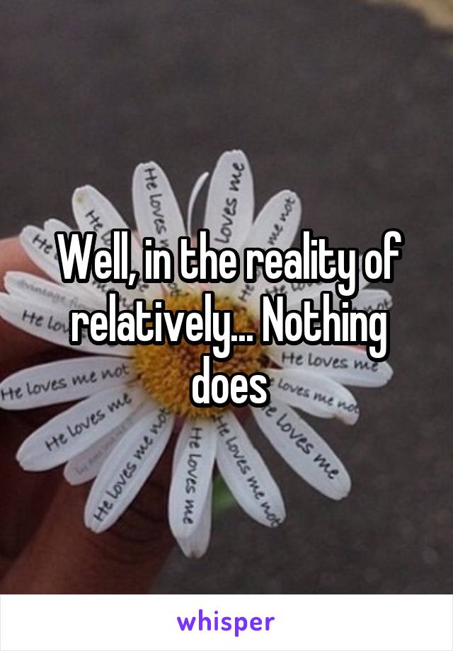 Well, in the reality of relatively... Nothing does