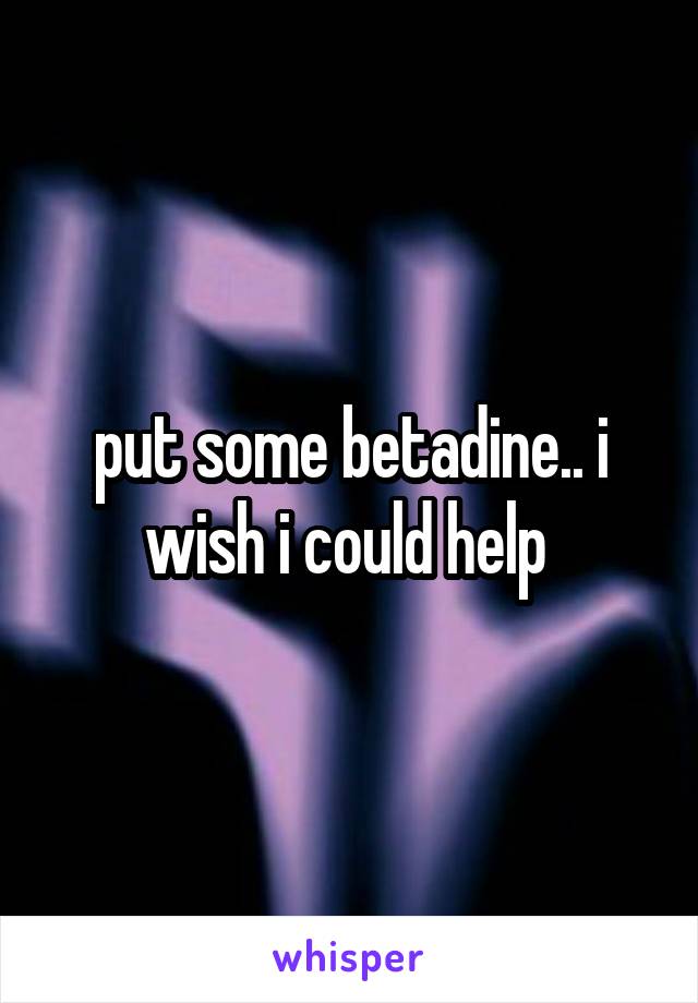 put some betadine.. i wish i could help 