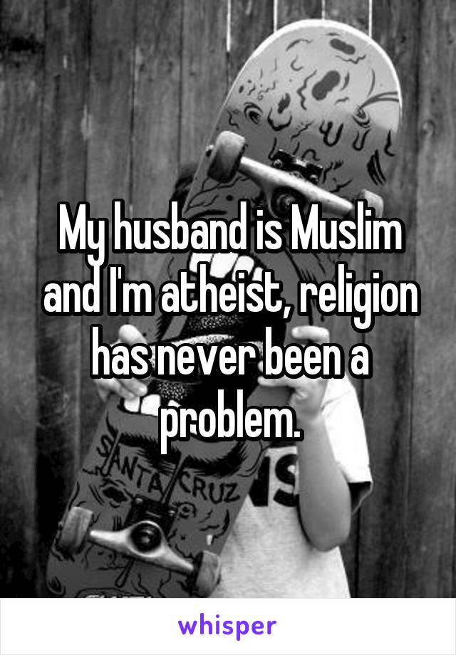 My husband is Muslim and I'm atheist, religion has never been a problem.
