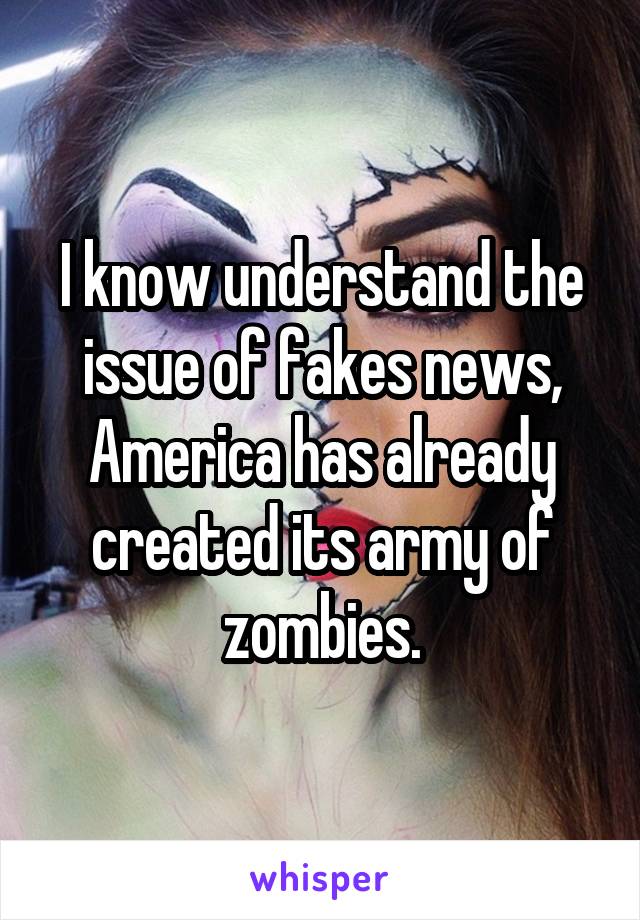 I know understand the issue of fakes news, America has already created its army of zombies.