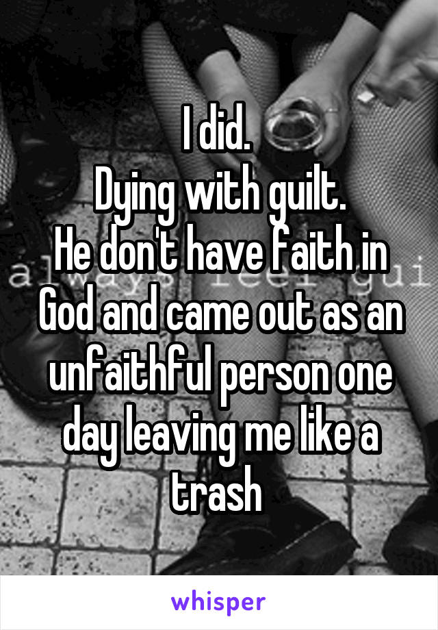 I did. 
Dying with guilt.
He don't have faith in God and came out as an unfaithful person one day leaving me like a trash 