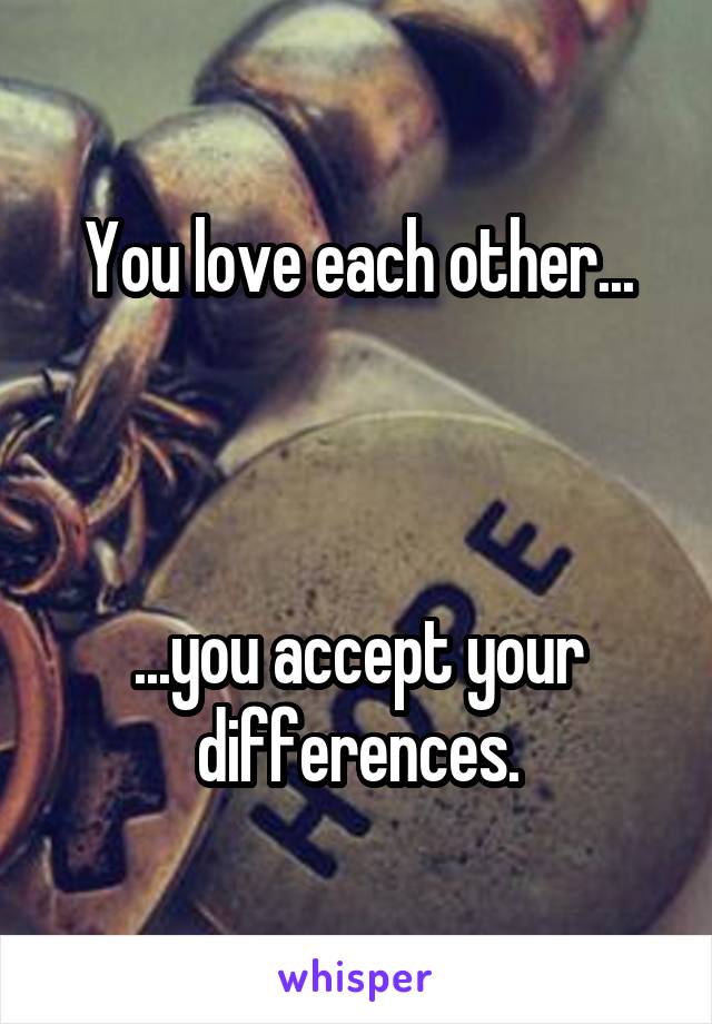 You love each other...



...you accept your differences.