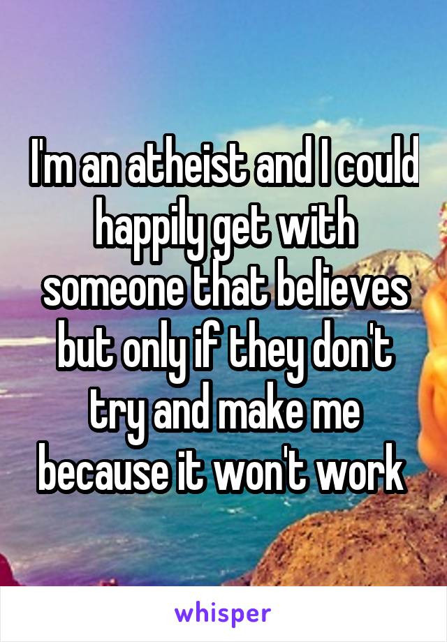 I'm an atheist and I could happily get with someone that believes but only if they don't try and make me because it won't work 