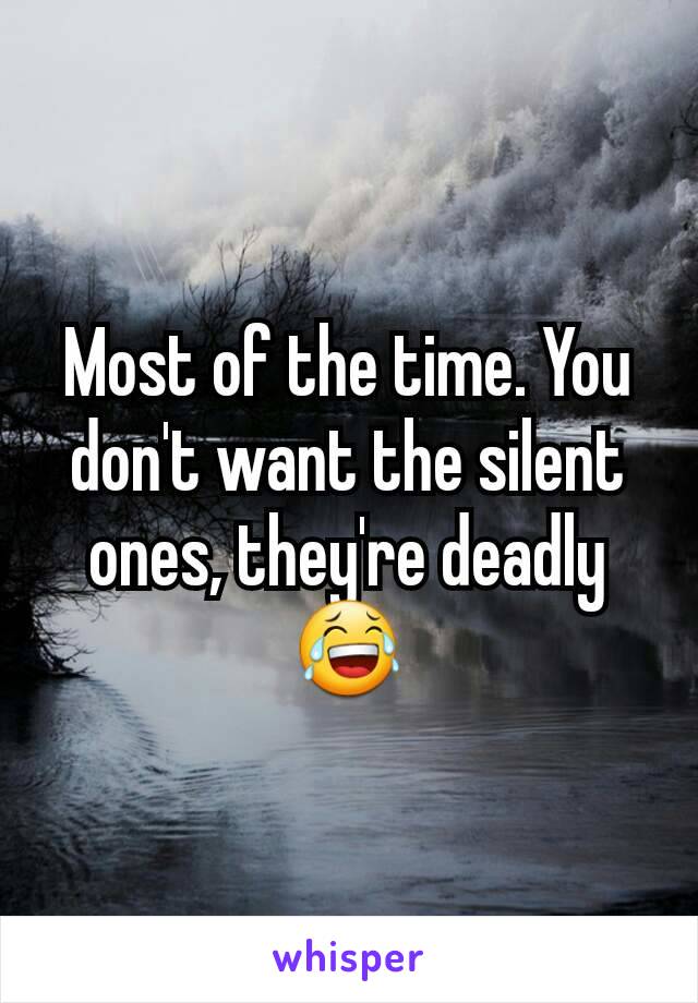 Most of the time. You don't want the silent ones, they're deadly 😂