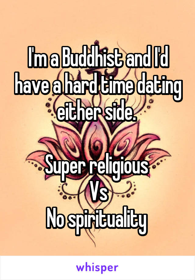 I'm a Buddhist and I'd have a hard time dating either side. 

Super religious 
Vs
No spirituality 