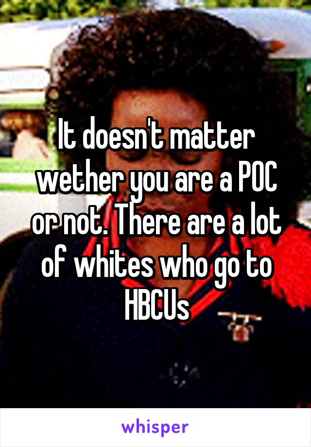 It doesn't matter wether you are a POC or not. There are a lot of whites who go to HBCUs