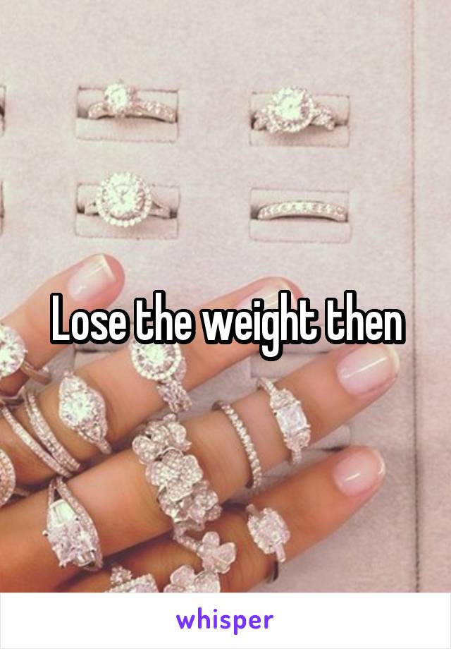 Lose the weight then