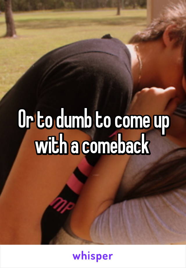 Or to dumb to come up with a comeback 