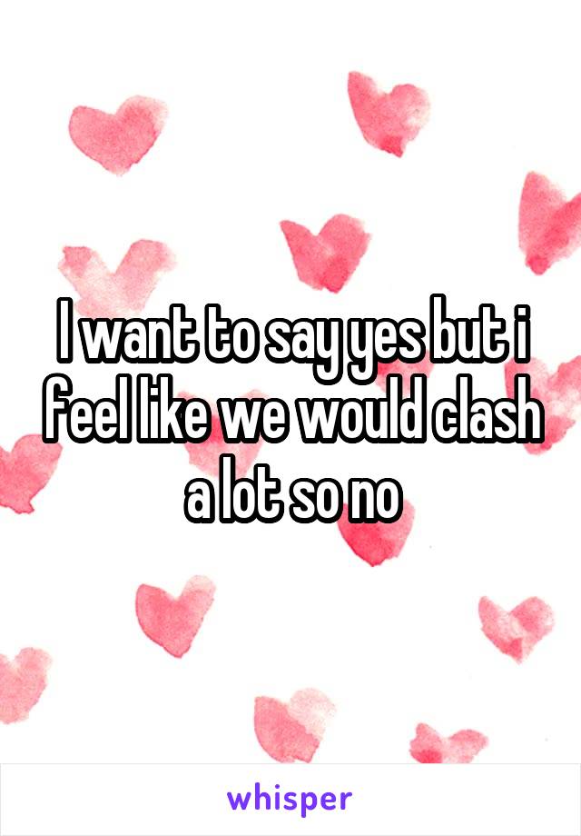 I want to say yes but i feel like we would clash a lot so no