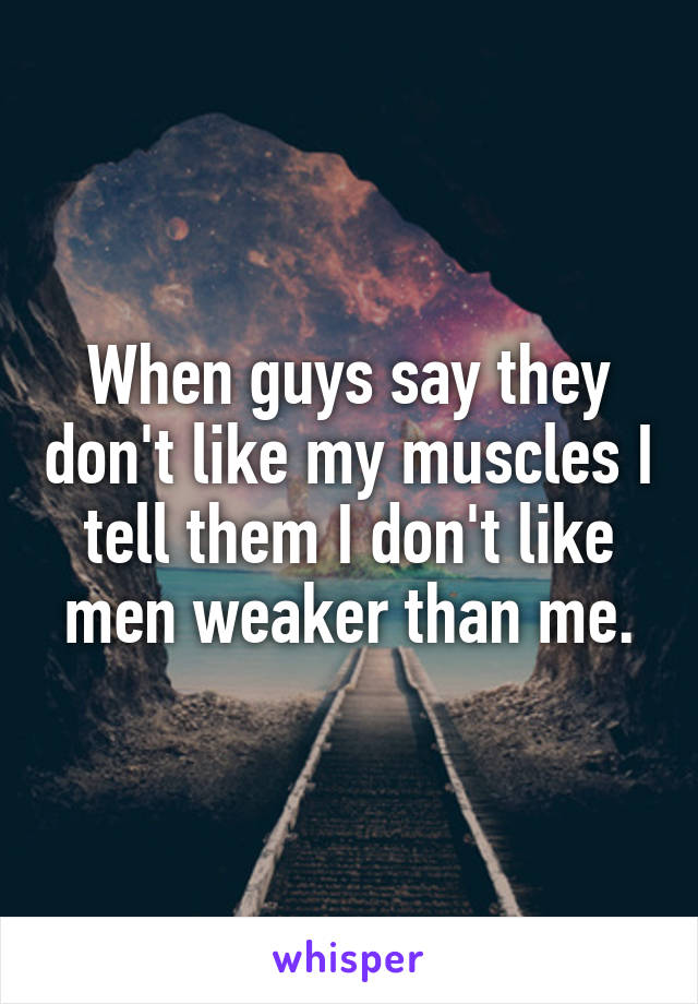 When guys say they don't like my muscles I tell them I don't like men weaker than me.