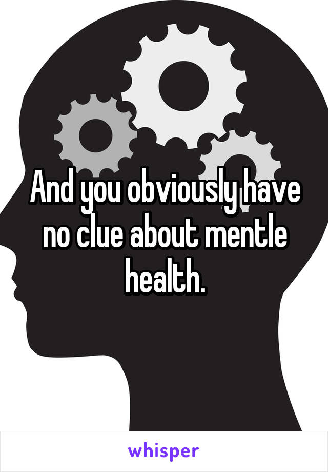 And you obviously have no clue about mentle health.