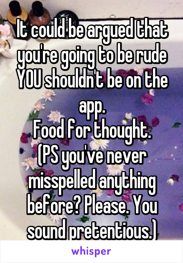 It could be argued that you're going to be rude YOU shouldn't be on the app.
Food for thought.
(PS you've never misspelled anything before? Please. You sound pretentious.)