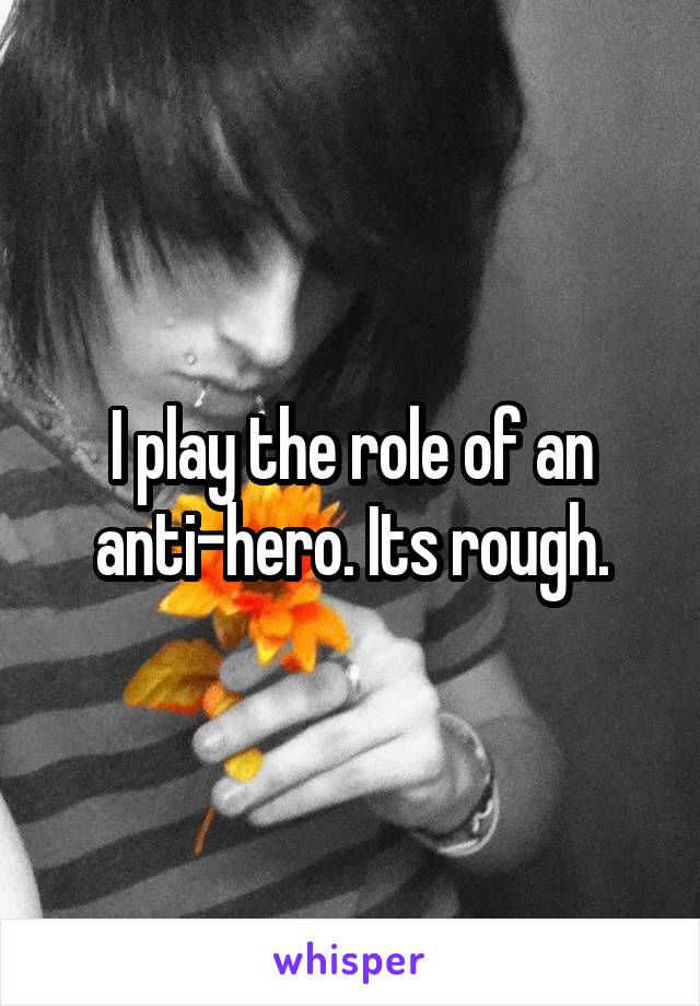 I play the role of an anti-hero. Its rough.