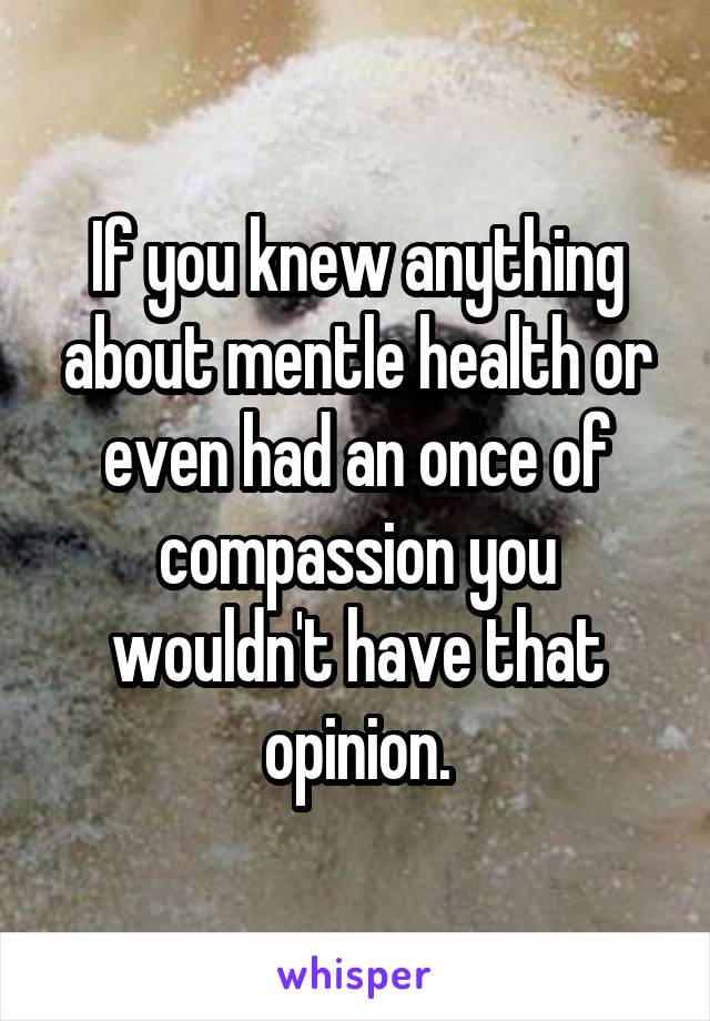 If you knew anything about mentle health or even had an once of compassion you wouldn't have that opinion.