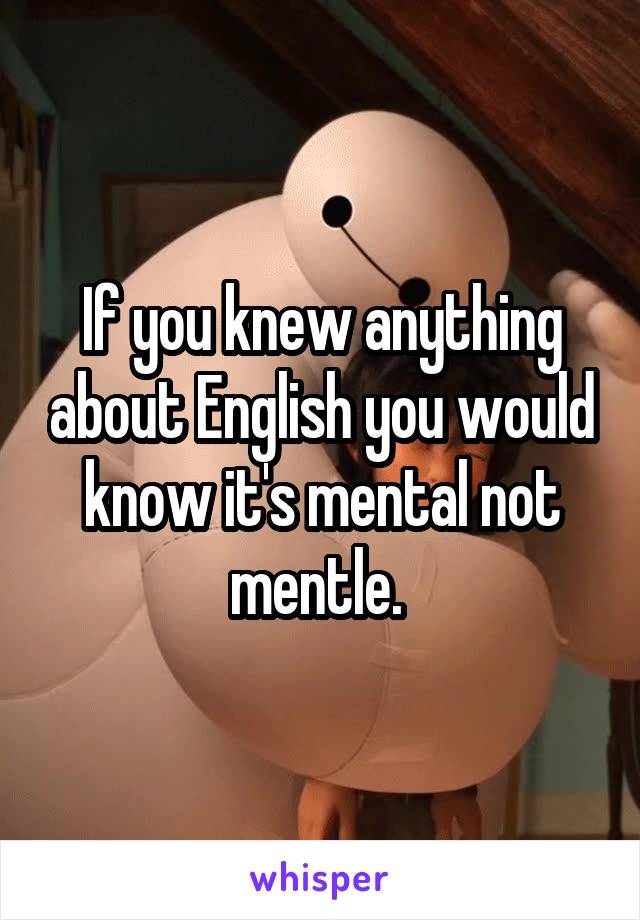 If you knew anything about English you would know it's mental not mentle. 