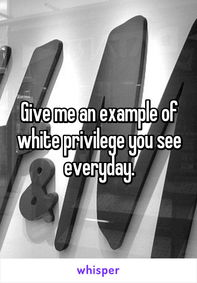 Give me an example of white privilege you see everyday.