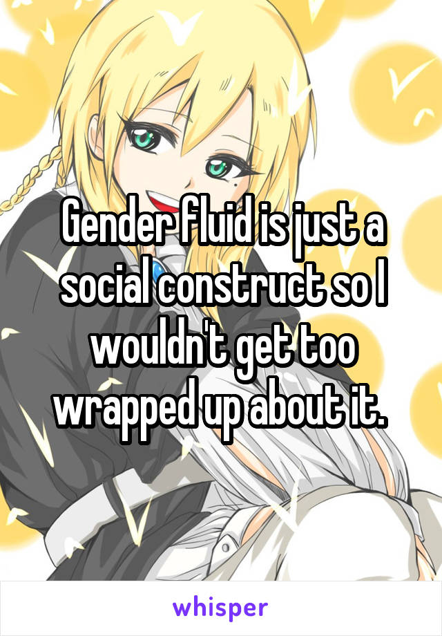 Gender fluid is just a social construct so I wouldn't get too wrapped up about it. 