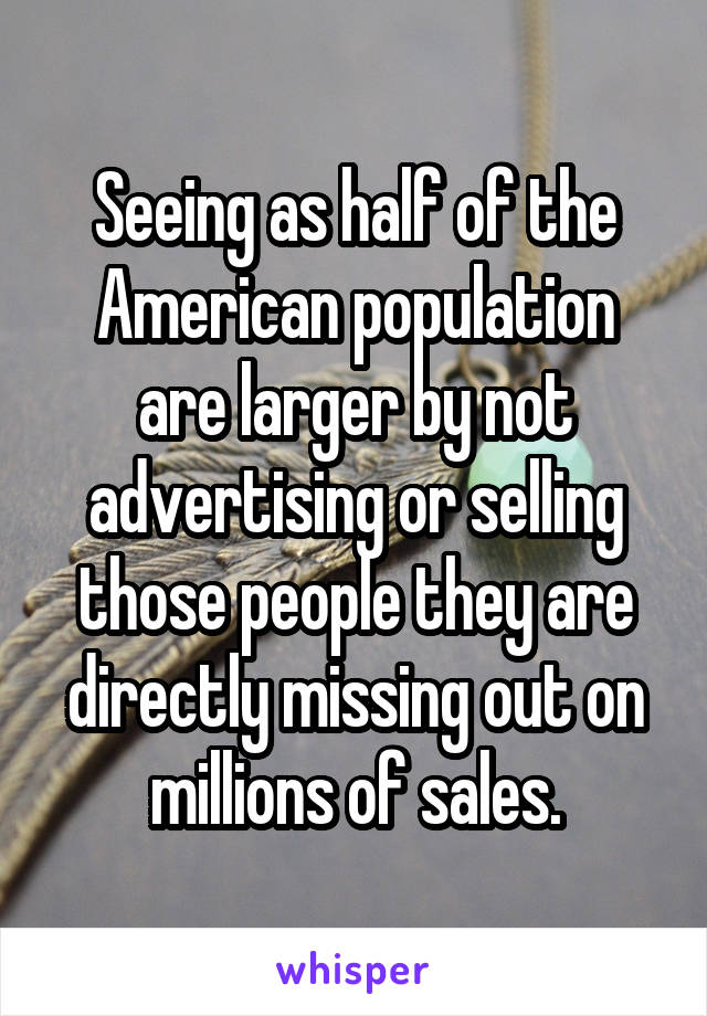 Seeing as half of the American population are larger by not advertising or selling those people they are directly missing out on millions of sales.