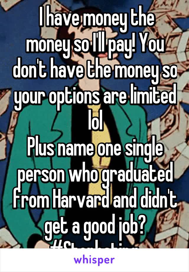  I have money the money so I'll pay! You don't have the money so your options are limited lol
Plus name one single person who graduated from Harvard and didn't get a good job? #Stophating 