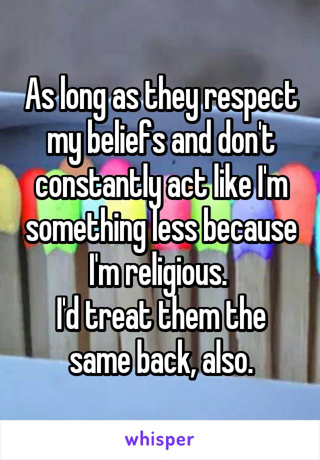 As long as they respect my beliefs and don't constantly act like I'm something less because I'm religious. 
I'd treat them the same back, also.