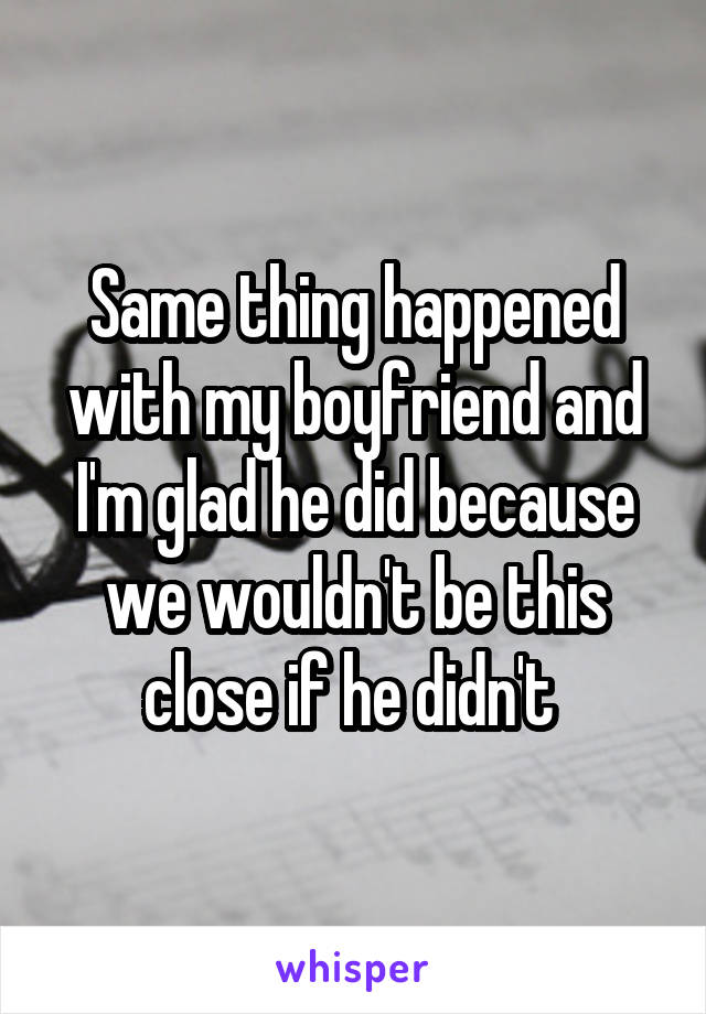 Same thing happened with my boyfriend and I'm glad he did because we wouldn't be this close if he didn't 