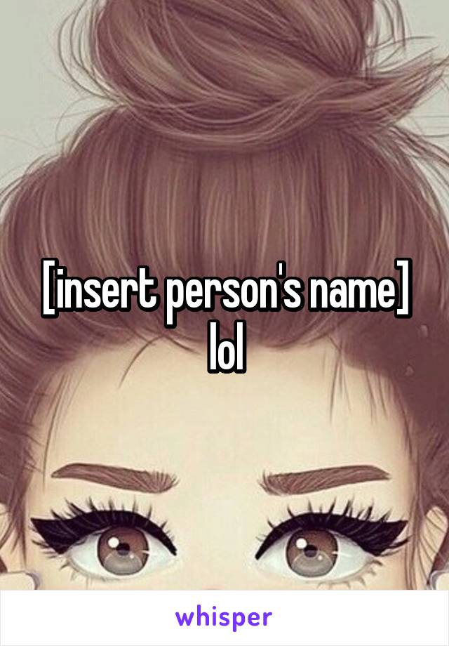 [insert person's name] lol