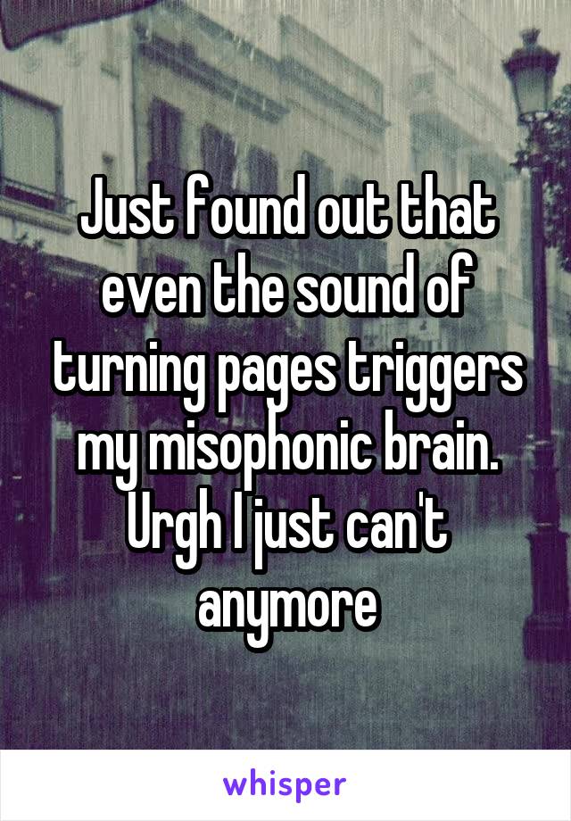 Just found out that even the sound of turning pages triggers my misophonic brain. Urgh I just can't anymore
