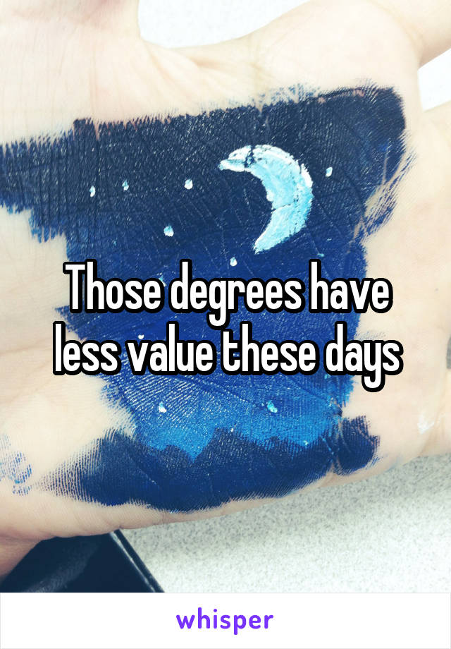 Those degrees have less value these days