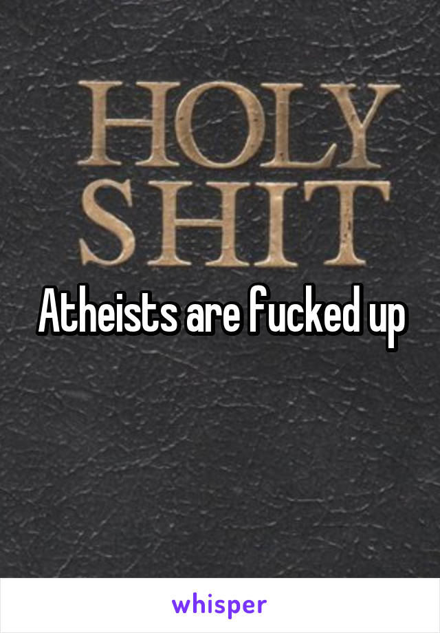 Atheists are fucked up