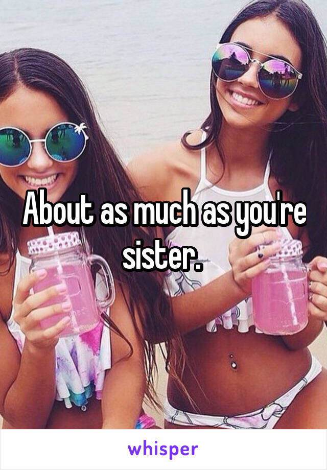 About as much as you're sister. 