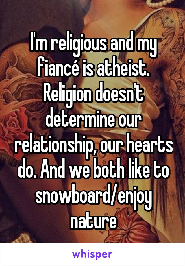 I'm religious and my fiancé is atheist. Religion doesn't determine our relationship, our hearts do. And we both like to snowboard/enjoy nature