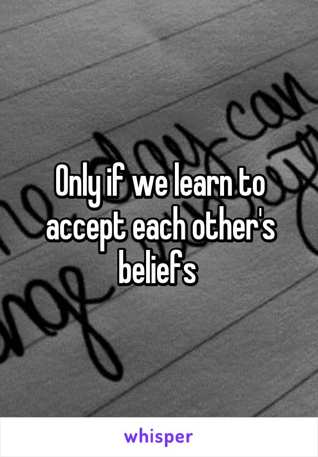 Only if we learn to accept each other's beliefs 