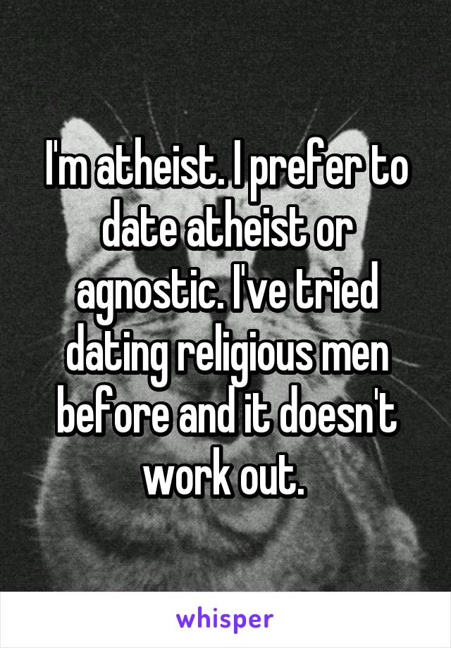 I'm atheist. I prefer to date atheist or agnostic. I've tried dating religious men before and it doesn't work out. 
