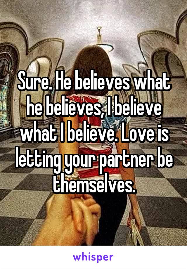 Sure. He believes what he believes, I believe what I believe. Love is letting your partner be themselves.