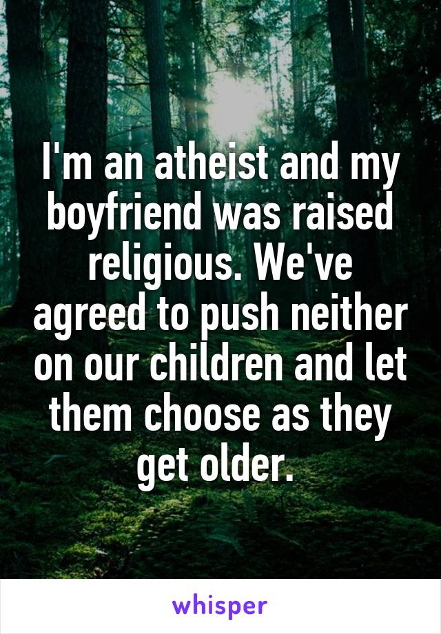 I'm an atheist and my boyfriend was raised religious. We've agreed to push neither on our children and let them choose as they get older. 